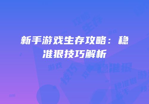 新手游戏生存攻略：稳准狠技巧解析