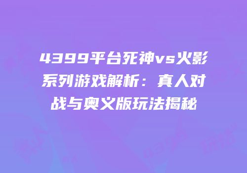 4399平台死神vs火影系列游戏解析：真人对战与奥义版玩法揭秘