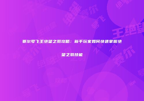 赛尔号飞王绝望之羽攻略：新手玩家如何快速掌握绝望之羽技能