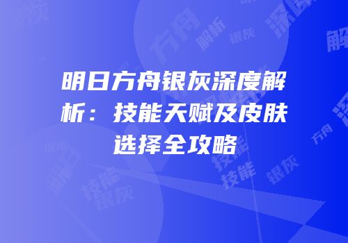 明日方舟银灰深度解析：技能天赋及皮肤选择全攻略