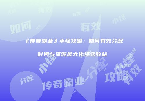《传奇霸业》小怪攻略：如何有效分配时间与资源最大化经验收益