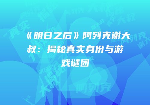 《明日之后》阿列克谢大叔：揭秘真实身份与游戏谜团