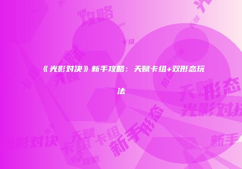 《光影对决》新手攻略：天赋卡组+双形态玩法