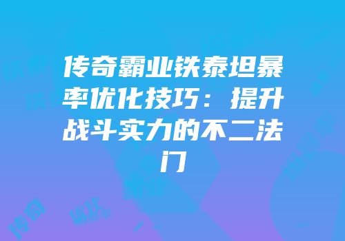 传奇霸业铁泰坦暴率优化技巧：提升战斗实力的不二法门