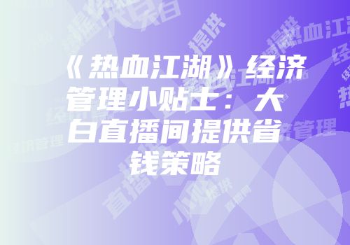 《热血江湖》经济管理小贴士:大白直播间提供省钱策略