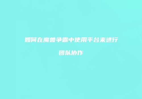 如何在魔兽争霸中使用平台来进行团队协作