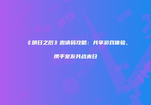 《明日之后》邀请码攻略：共享游戏体验，携手室友共战末日