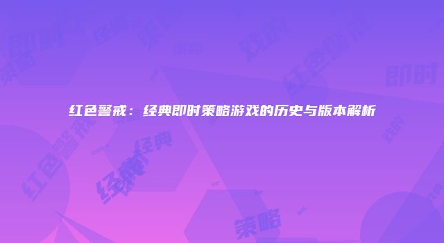 红色警戒：经典即时策略游戏的历史与版本解析