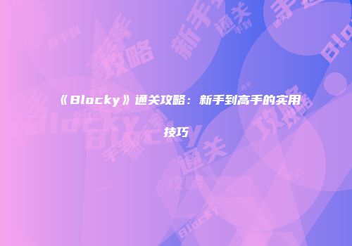 《Blocky》通关攻略：新手到高手的实用技巧