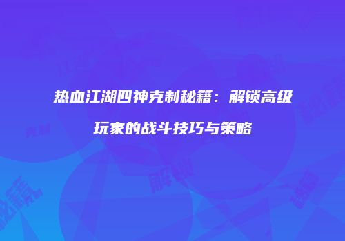 热血江湖四神克制秘籍：解锁高级玩家的战斗技巧与策略
