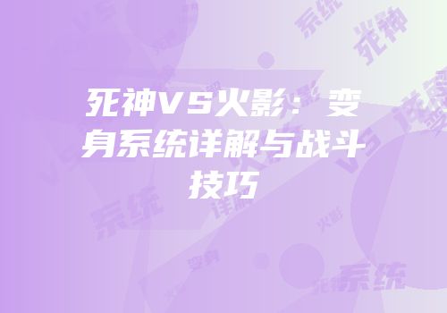 死神VS火影：变身系统详解与战斗技巧