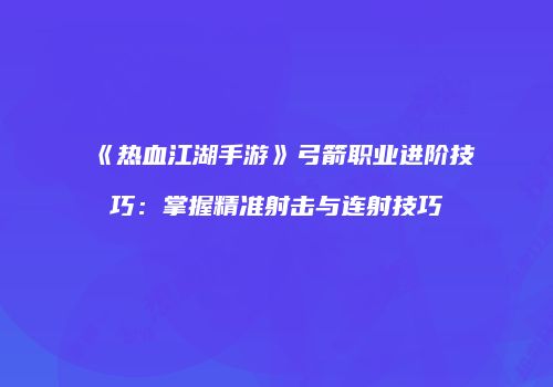 《热血江湖手游》弓箭职业进阶技巧：掌握精准射击与连射技巧