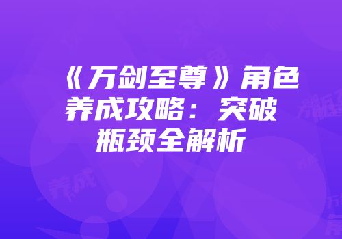 《万剑至尊》角色养成攻略：突破瓶颈全解析