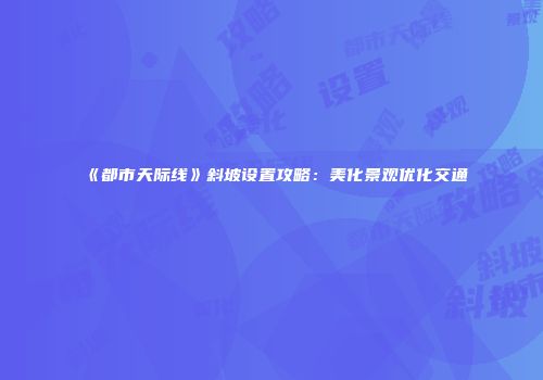 《都市天际线》斜坡设置攻略：美化景观优化交通