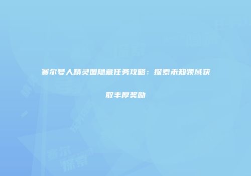 赛尔号人精灵图隐藏任务攻略：探索未知领域获取丰厚奖励