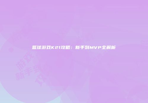 篮球游戏K21攻略：新手到MVP全解析