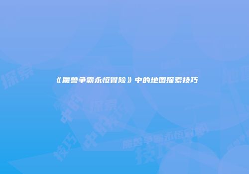《魔兽争霸永恒冒险》中的地图探索技巧