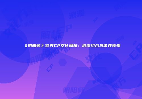 《阴阳师》官方CP文化解析：浪漫组合与游戏表现