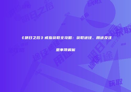 《明日之后》戒指获取全攻略：获取途径、用途及注意事项解析