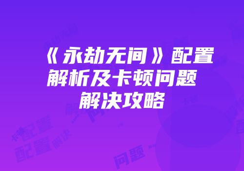 《永劫无间》配置解析及卡顿问题解决攻略