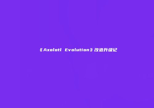 《Axolotl Evolution》改造升级记