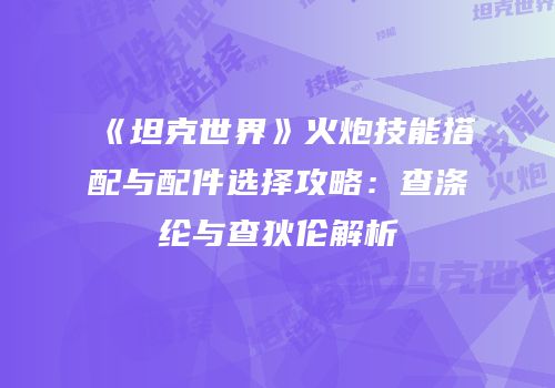《坦克世界》火炮技能搭配与配件选择攻略：查涤纶与查狄伦解析