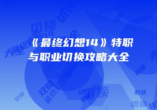 《最终幻想14》特职与职业切换攻略大全