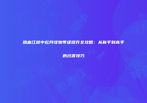 热血江湖中松月怪物等级提升全攻略：从新手到高手的过渡技巧
