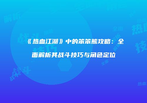 《热血江湖》中的笨笨熊攻略：全面解析其战斗技巧与角色定位