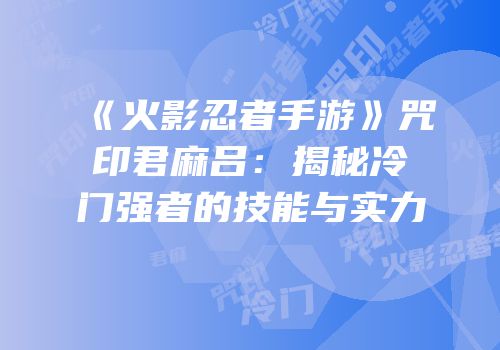《火影忍者手游》咒印君麻吕：揭秘冷门强者的技能与实力