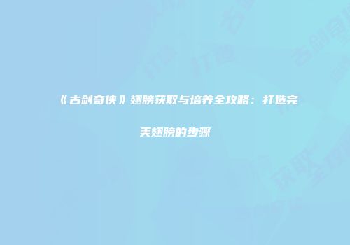 《古剑奇侠》翅膀获取与培养全攻略：打造完美翅膀的步骤