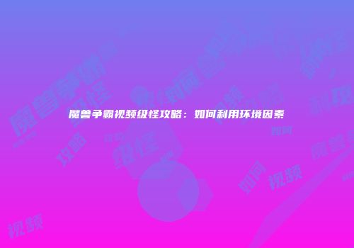 魔兽争霸视频级怪攻略：如何利用环境因素