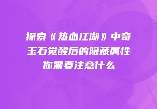 探索《热血江湖》中奇玉石觉醒后的隐藏属性你需要注意什么