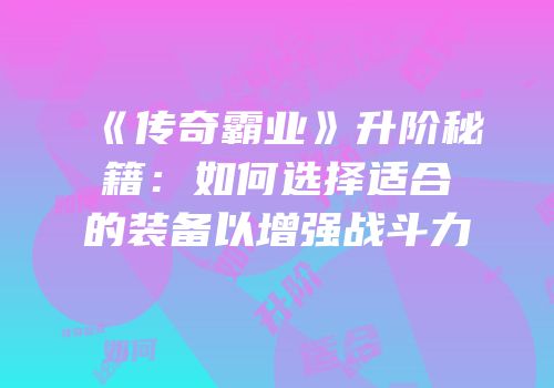 《传奇霸业》升阶秘籍：如何选择适合的装备以增强战斗力