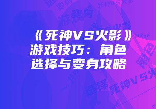 《死神VS火影》游戏技巧：角色选择与变身攻略