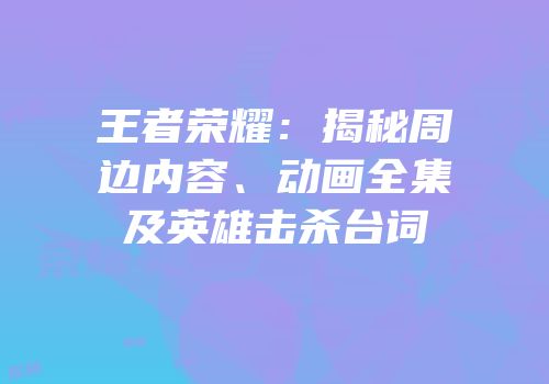 王者荣耀：揭秘周边内容、动画全集及英雄击杀台词
