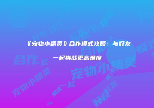 《宠物小精灵》合作模式攻略：与好友一起挑战更高难度