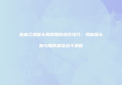 热血江湖猫头鹰和雕的进阶技巧：揭秘猫头鹰与雕的最佳战斗策略