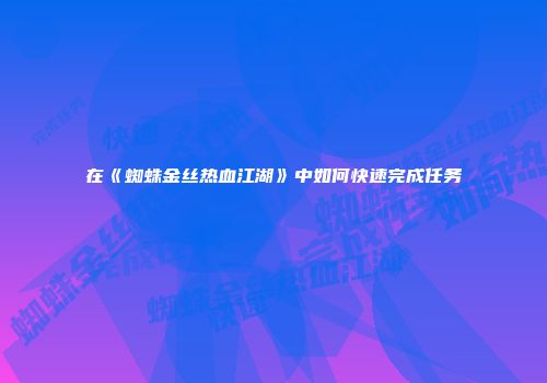在《蜘蛛金丝热血江湖》中如何快速完成任务