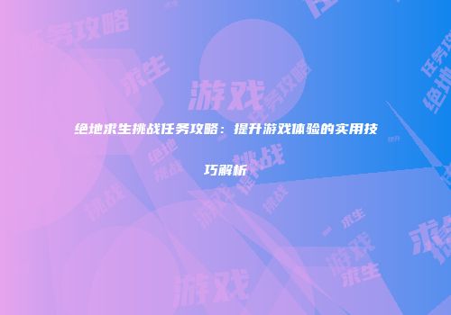 绝地求生挑战任务攻略：提升游戏体验的实用技巧解析