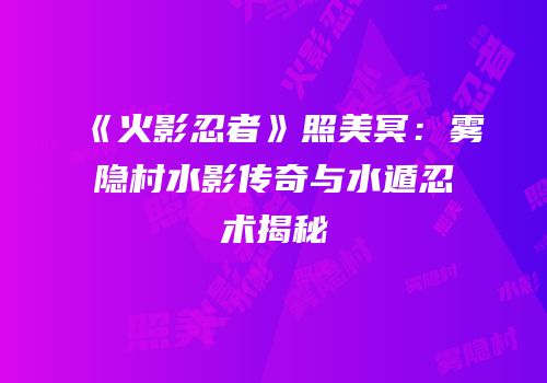 《火影忍者》照美冥：雾隐村水影传奇与水遁忍术揭秘