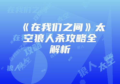 《在我们之间》太空狼人杀攻略全解析