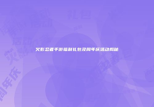 火影忍者手游福利礼包及周年庆活动揭秘