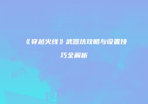 《穿越火线》武器坊攻略与设置技巧全解析