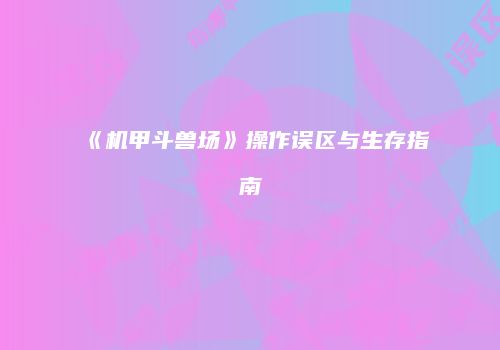 《机甲斗兽场》操作误区与生存指南