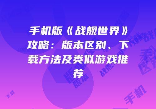 手机版《战舰世界》攻略：版本区别、下载方法及类似游戏推荐