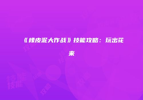 《橡皮泥大作战》技能攻略：玩出花来