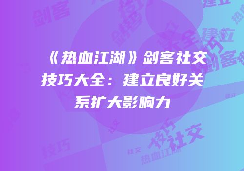 《热血江湖》剑客社交技巧大全：建立良好关系扩大影响力