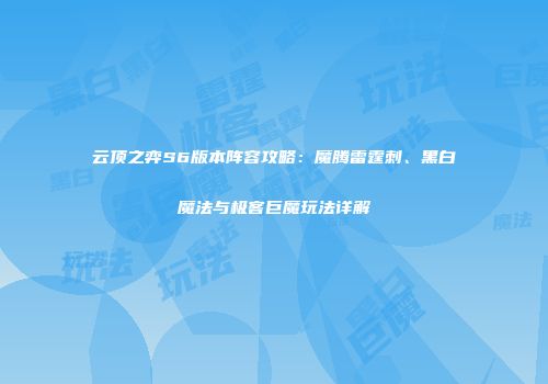 云顶之弈S6版本阵容攻略：魔腾雷霆刺、黑白魔法与极客巨魔玩法详解