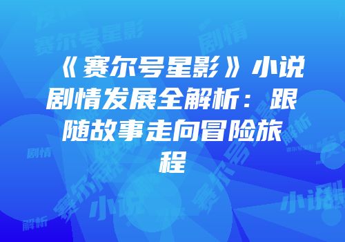 《赛尔号星影》小说剧情发展全解析：跟随故事走向冒险旅程